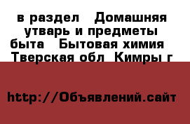  в раздел : Домашняя утварь и предметы быта » Бытовая химия . Тверская обл.,Кимры г.